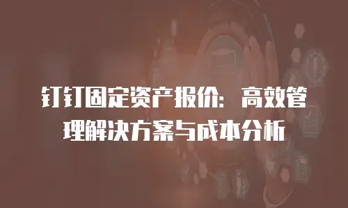 钉钉固定资产报价：高效管理解决方案与成本分析