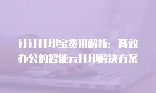 钉钉打印宝费用解析：高效办公的智能云打印解决方案