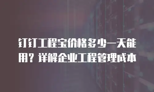 钉钉工程宝价格多少一天能用？详解企业工程管理成本