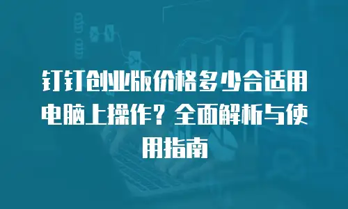 钉钉创业版价格多少合适用电脑上操作？全面解析与使用指南