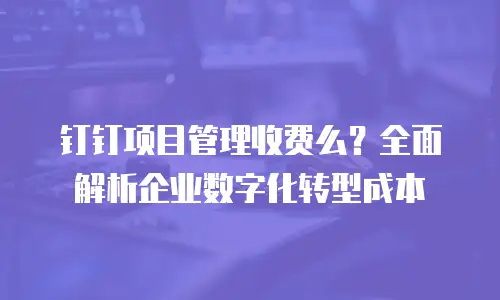 钉钉项目管理收费么？全面解析企业数字化转型成本
