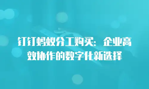 钉钉蚂蚁分工购买：企业高效协作的数字化新选择