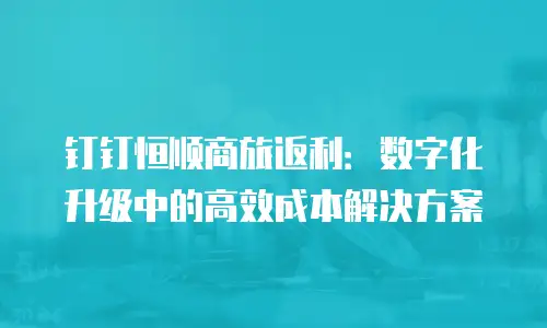 钉钉恒顺商旅返利：数字化升级中的高效成本解决方案