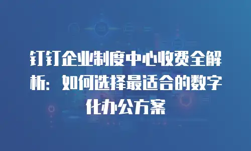 钉钉企业制度中心收费全解析：如何选择最适合的数字化办公方案