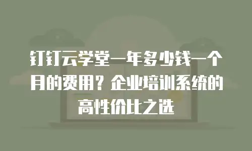 钉钉云学堂一年多少钱一个月的费用？企业培训系统的高性价比之选