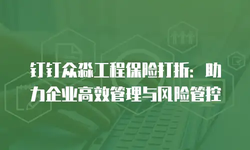 钉钉众淼工程保险打折：助力企业高效管理与风险管控