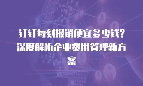 钉钉每刻报销便宜多少钱？深度解析企业费用管理新方案