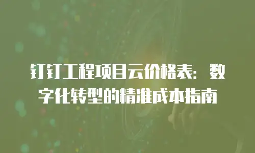 钉钉工程项目云价格表：数字化转型的精准成本指南