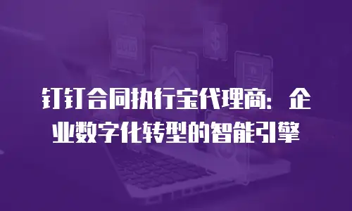 钉钉合同执行宝代理商：企业数字化转型的智能引擎