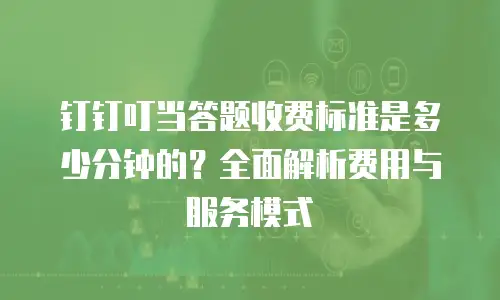 钉钉叮当答题收费标准是多少分钟的？全面解析费用与服务模式
