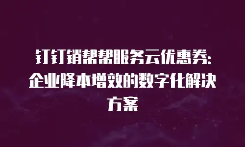 钉钉销帮帮服务云优惠券：企业降本增效的数字化解决方案