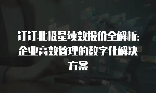 钉钉北极星绩效报价全解析：企业高效管理的数字化解决方案