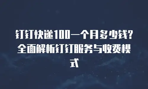 钉钉快递100一个月多少钱？全面解析钉钉服务与收费模式