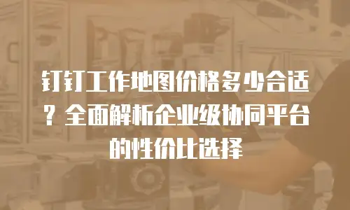 钉钉工作地图价格多少合适？全面解析企业级协同平台的性价比选择