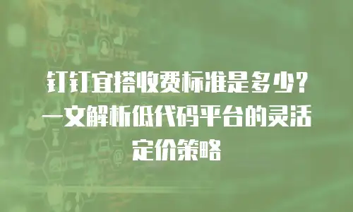 钉钉宜搭收费标准是多少？一文解析低代码平台的灵活定价策略