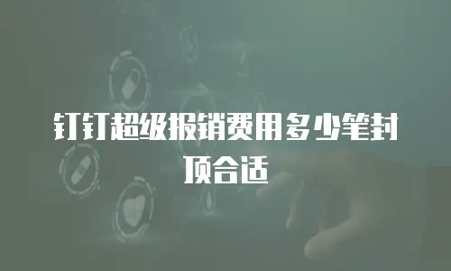 钉钉超级报销费用多少笔封顶合适
