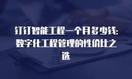 钉钉智能工程一个月多少钱：数字化工程管理的性价比之选