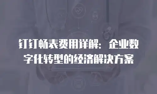 钉钉畅表费用详解：企业数字化转型的经济解决方案
