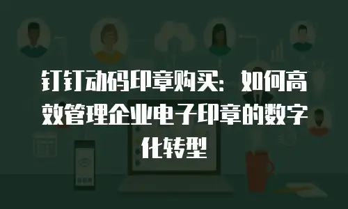 钉钉动码印章购买：如何高效管理企业电子印章的数字化转型
