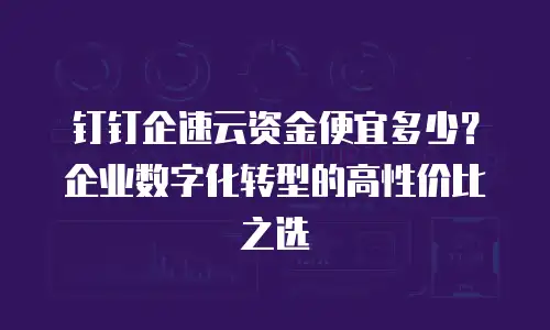 钉钉企速云资金便宜多少？企业数字化转型的高性价比之选