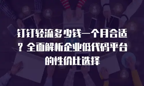 钉钉轻流多少钱一个月合适？全面解析企业低代码平台的性价比选择