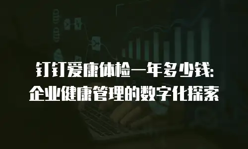 钉钉爱康体检一年多少钱：企业健康管理的数字化探索