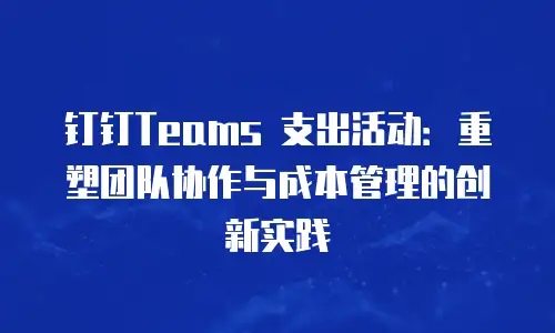 钉钉Teams 支出活动：重塑团队协作与成本管理的创新实践