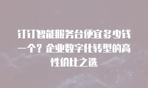钉钉智能服务台便宜多少钱一个？企业数字化转型的高性价比之选