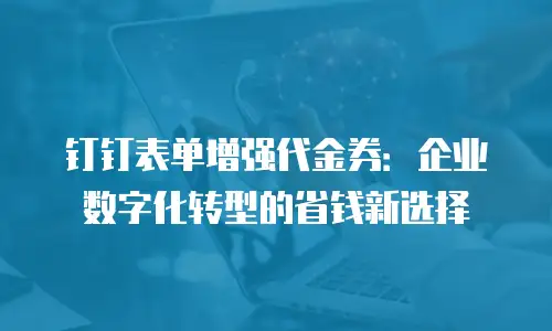 钉钉表单增强代金券：企业数字化转型的省钱新选择