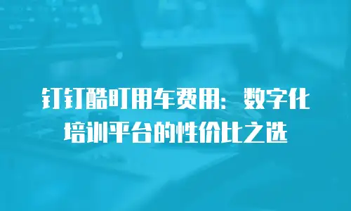钉钉酷盯用车费用：数字化培训平台的性价比之选