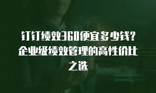 钉钉绩效360便宜多少钱？企业级绩效管理的高性价比之选
