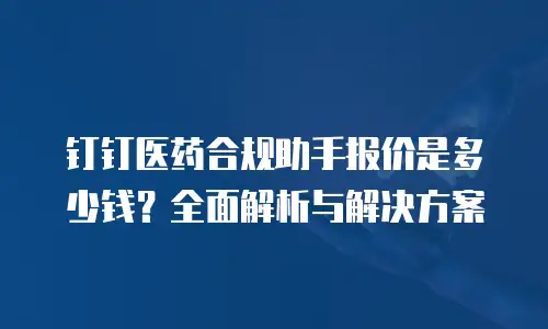 钉钉医药合规助手报价是多少钱？全面解析与解决方案