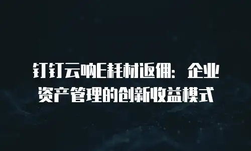钉钉云呐E耗材返佣：企业资产管理的创新收益模式
