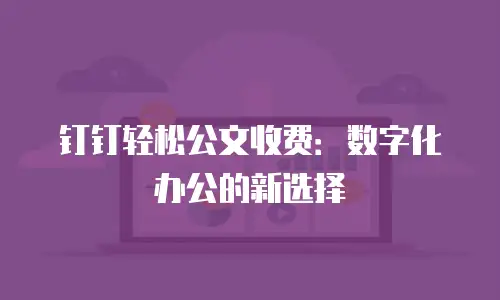 钉钉轻松公文收费：数字化办公的新选择