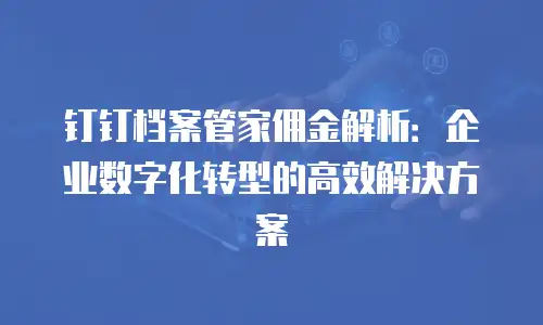 钉钉档案管家佣金解析：企业数字化转型的高效解决方案