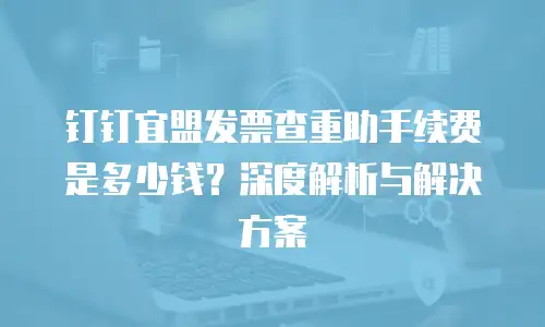 钉钉宜盟发票查重助手续费是多少钱？深度解析与解决方案