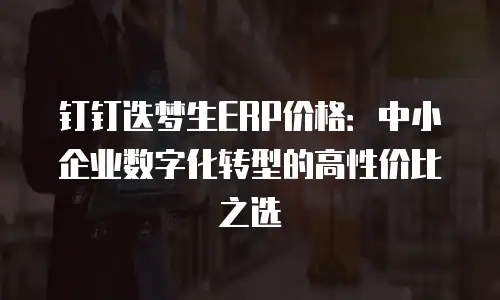 钉钉迭梦生ERP价格：中小企业数字化转型的高性价比之选