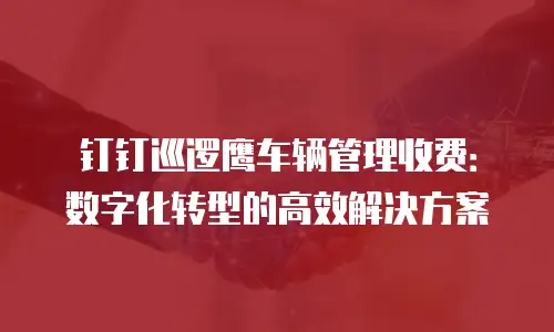 钉钉巡逻鹰车辆管理收费：数字化转型的高效解决方案