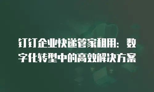 钉钉企业快递管家租用：数字化转型中的高效解决方案