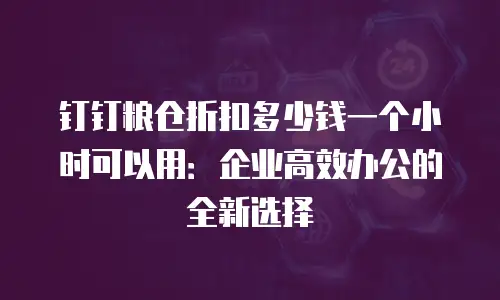 钉钉粮仓折扣多少钱一个小时可以用：企业高效办公的全新选择