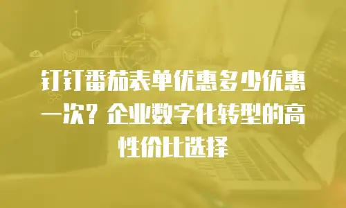 钉钉番茄表单优惠多少优惠一次？企业数字化转型的高性价比选择