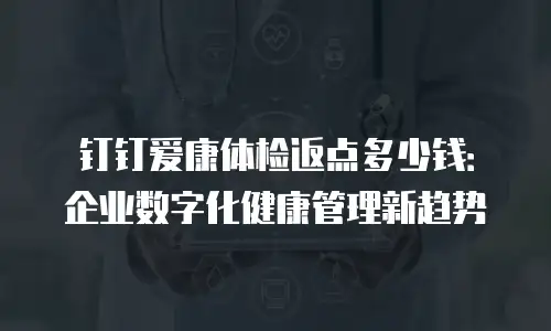 钉钉爱康体检返点多少钱：企业数字化健康管理新趋势
