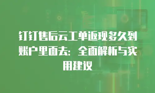 钉钉售后云工单返现多久到账户里面去：全面解析与实用建议