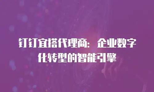 钉钉宜搭代理商：企业数字化转型的智能引擎