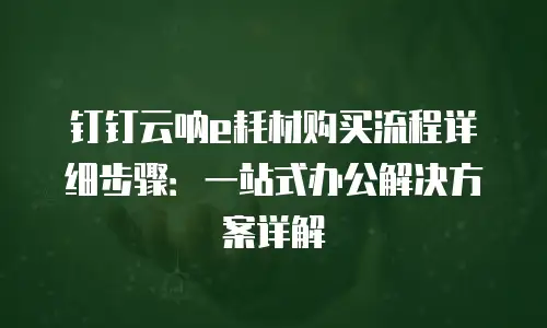钉钉云呐e耗材购买流程详细步骤：一站式办公解决方案详解