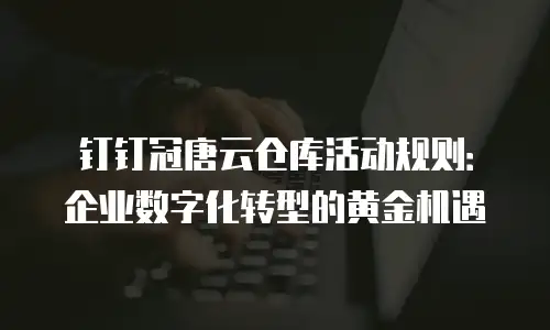 钉钉冠唐云仓库活动规则：企业数字化转型的黄金机遇