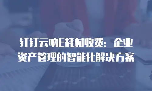 钉钉云呐E耗材收费：企业资产管理的智能化解决方案