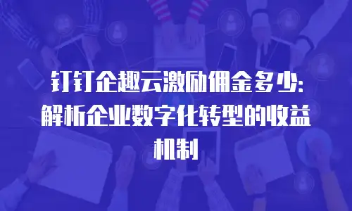 钉钉企趣云激励佣金多少：解析企业数字化转型的收益机制