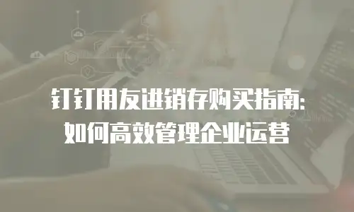 钉钉用友进销存购买指南：如何高效管理企业运营