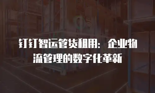 钉钉智运管货租用：企业物流管理的数字化革新